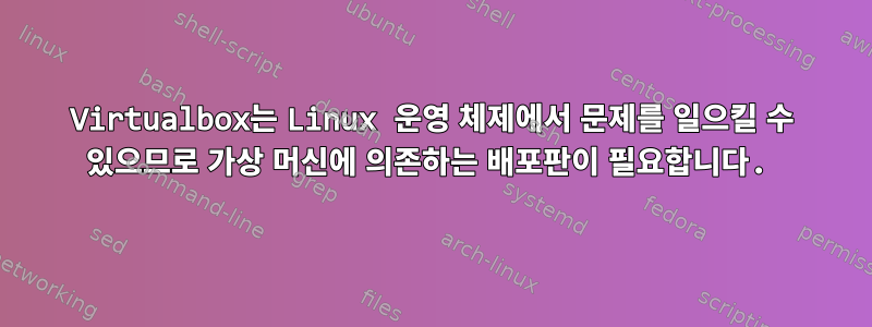 Virtualbox는 Linux 운영 체제에서 문제를 일으킬 수 있으므로 가상 머신에 의존하는 배포판이 필요합니다.