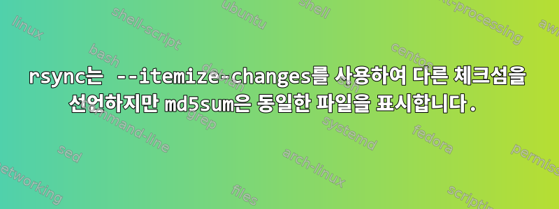 rsync는 --itemize-changes를 사용하여 다른 체크섬을 선언하지만 md5sum은 동일한 파일을 표시합니다.