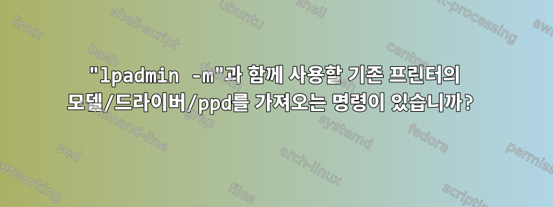 "lpadmin -m"과 함께 사용할 기존 프린터의 모델/드라이버/ppd를 가져오는 명령이 있습니까?