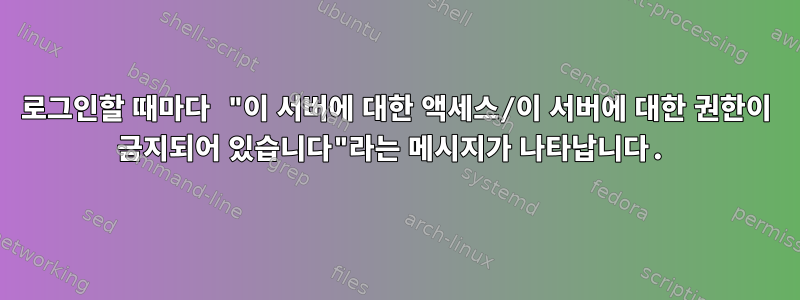 로그인할 때마다 "이 서버에 대한 액세스/이 서버에 대한 권한이 금지되어 있습니다"라는 메시지가 나타납니다.