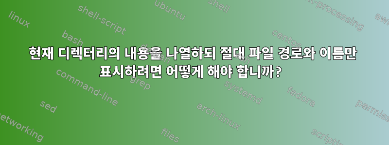 현재 디렉터리의 내용을 나열하되 절대 파일 경로와 이름만 표시하려면 어떻게 해야 합니까?