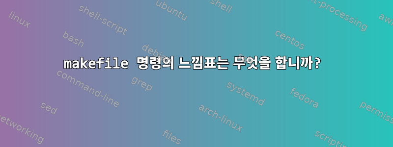 makefile 명령의 느낌표는 무엇을 합니까?