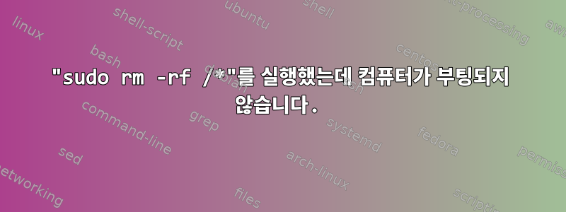 "sudo rm -rf /*"를 실행했는데 컴퓨터가 부팅되지 않습니다.