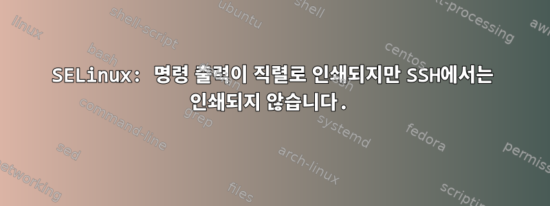 SELinux: 명령 출력이 직렬로 인쇄되지만 SSH에서는 인쇄되지 않습니다.