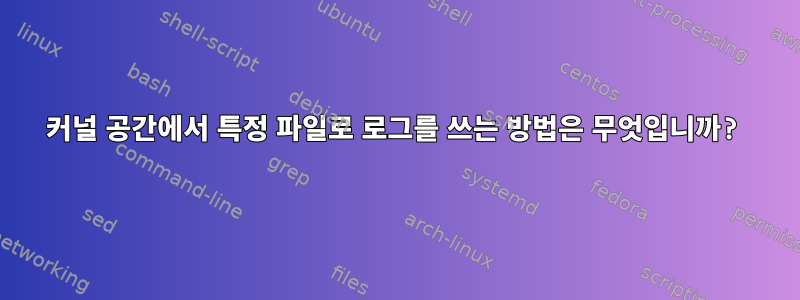 커널 공간에서 특정 파일로 로그를 쓰는 방법은 무엇입니까?