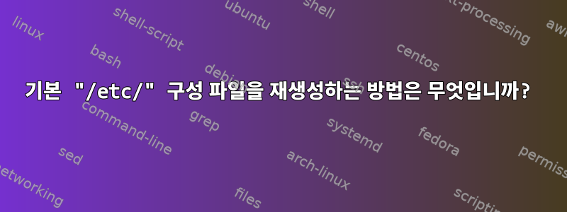 기본 "/etc/" 구성 파일을 재생성하는 방법은 무엇입니까?