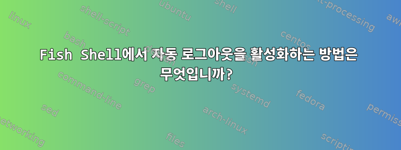 Fish Shell에서 자동 로그아웃을 활성화하는 방법은 무엇입니까?