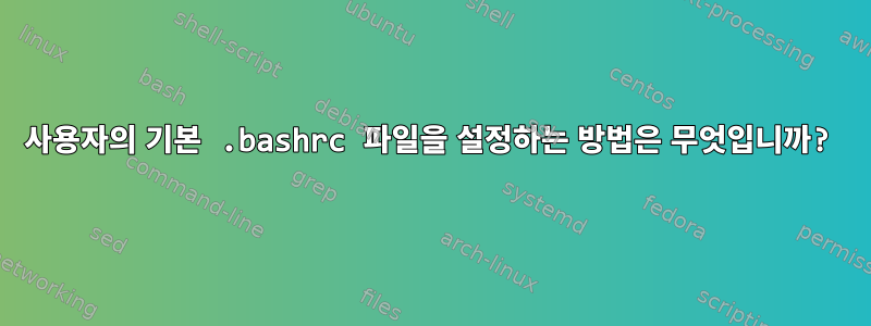 사용자의 기본 .bashrc 파일을 설정하는 방법은 무엇입니까?