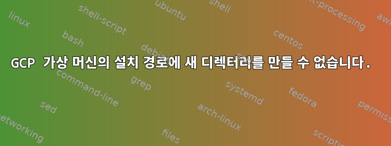 GCP 가상 머신의 설치 경로에 새 디렉터리를 만들 수 없습니다.