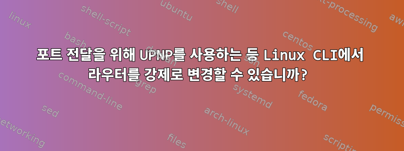 포트 전달을 위해 UPNP를 사용하는 등 Linux CLI에서 라우터를 강제로 변경할 수 있습니까?