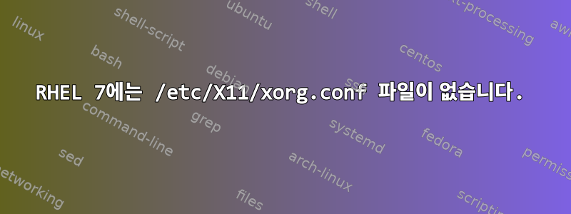 RHEL 7에는 /etc/X11/xorg.conf 파일이 없습니다.