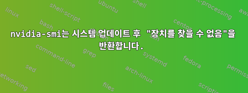 nvidia-smi는 시스템 업데이트 후 "장치를 찾을 수 없음"을 반환합니다.