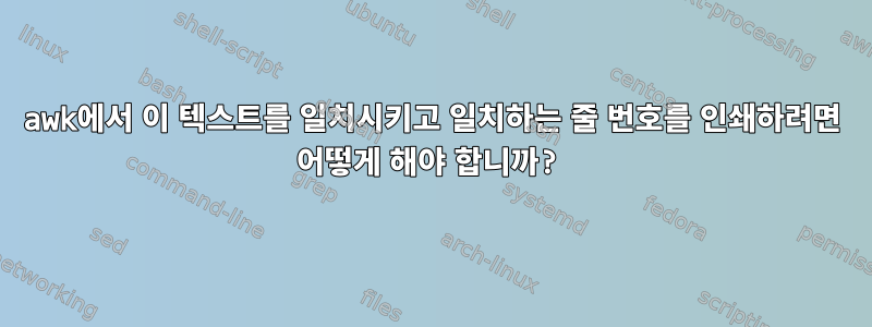 awk에서 이 텍스트를 일치시키고 일치하는 줄 번호를 인쇄하려면 어떻게 해야 합니까?