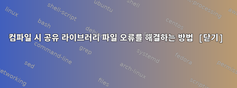 컴파일 시 공유 라이브러리 파일 오류를 해결하는 방법 [닫기]