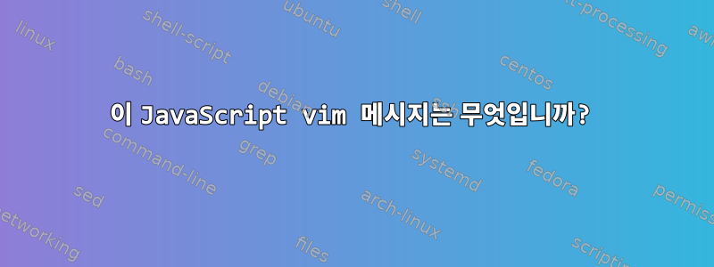 이 JavaScript vim 메시지는 무엇입니까?