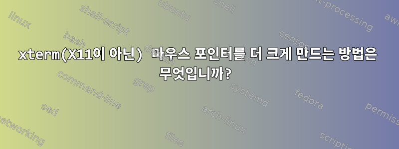 xterm(X11이 아닌) 마우스 포인터를 더 크게 만드는 방법은 무엇입니까?