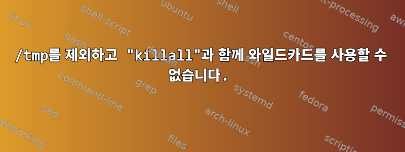 /tmp를 제외하고 "killall"과 함께 와일드카드를 사용할 수 없습니다.