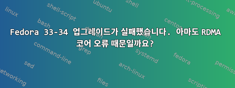 Fedora 33-34 업그레이드가 실패했습니다. 아마도 RDMA 코어 오류 때문일까요?