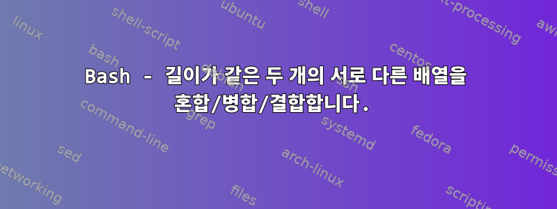 Bash - 길이가 같은 두 개의 서로 다른 배열을 혼합/병합/결합합니다.