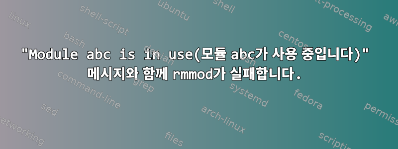 "Module abc is in use(모듈 abc가 사용 중입니다)" 메시지와 함께 rmmod가 실패합니다.