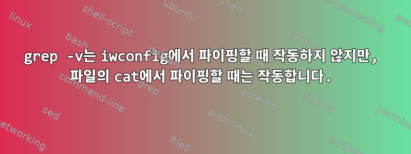 grep -v는 iwconfig에서 파이핑할 때 작동하지 않지만, 파일의 cat에서 파이핑할 때는 작동합니다.