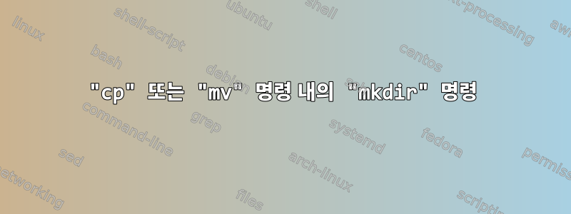 "cp" 또는 "mv" 명령 내의 "mkdir" 명령