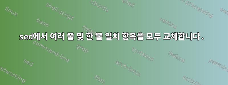 sed에서 여러 줄 및 한 줄 일치 항목을 모두 교체합니다.