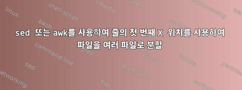 sed 또는 awk를 사용하여 줄의 첫 번째 X 위치를 사용하여 파일을 여러 파일로 분할