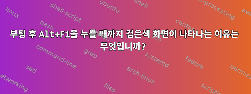 부팅 후 Alt+F1을 누를 때까지 검은색 화면이 나타나는 이유는 무엇입니까?