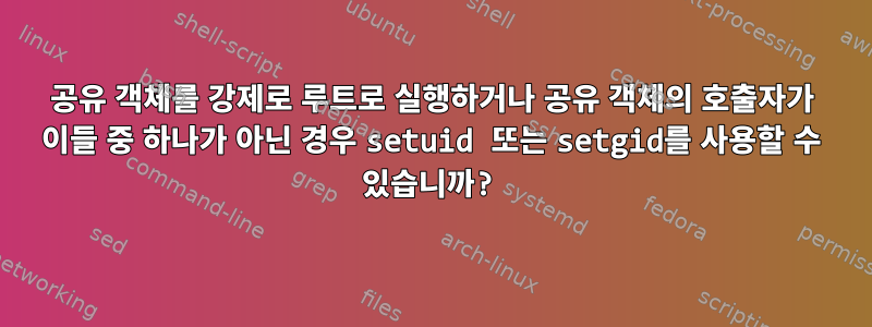 공유 객체를 강제로 루트로 실행하거나 공유 객체의 호출자가 이들 중 하나가 아닌 경우 setuid 또는 setgid를 사용할 수 있습니까?