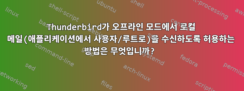 Thunderbird가 오프라인 모드에서 로컬 메일(애플리케이션에서 사용자/루트로)을 수신하도록 허용하는 방법은 무엇입니까?