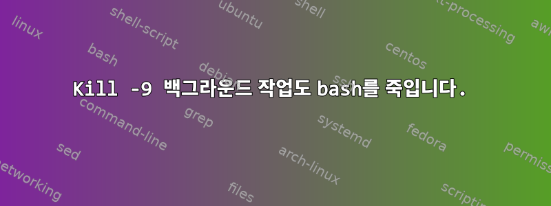 Kill -9 백그라운드 작업도 bash를 죽입니다.