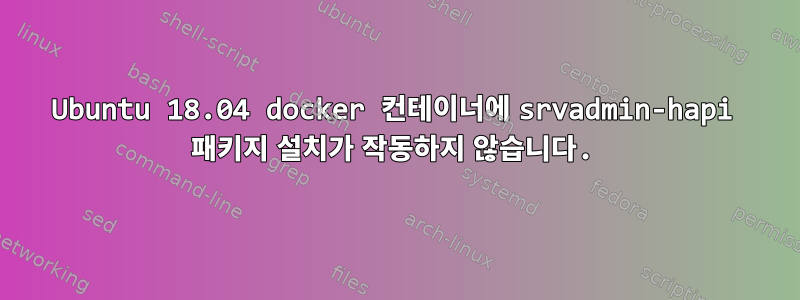 Ubuntu 18.04 docker 컨테이너에 srvadmin-hapi 패키지 설치가 작동하지 않습니다.