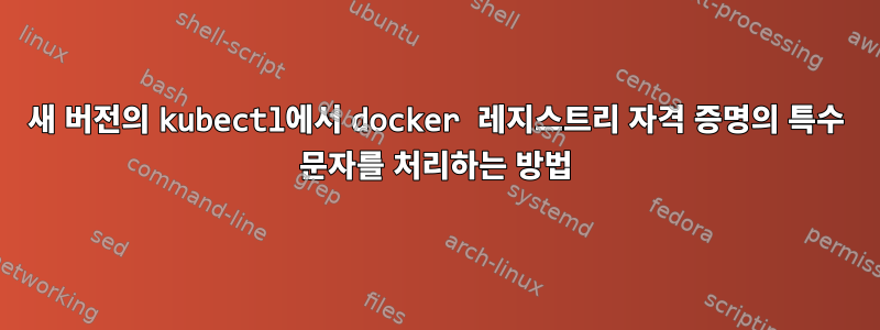 새 버전의 kubectl에서 docker 레지스트리 자격 증명의 특수 문자를 처리하는 방법