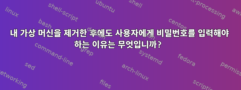 내 가상 머신을 제거한 후에도 사용자에게 비밀번호를 입력해야 하는 이유는 무엇입니까?