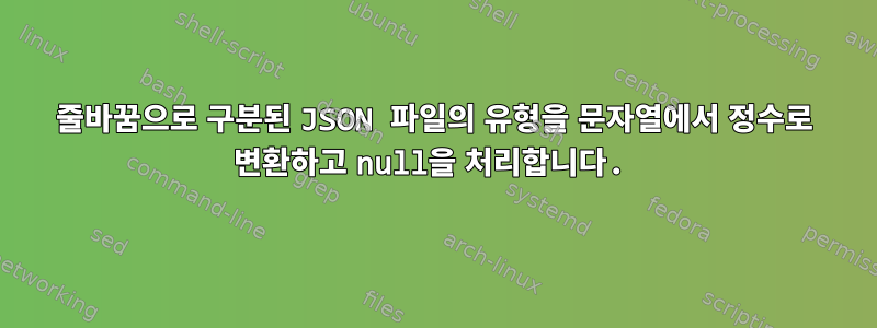 줄바꿈으로 구분된 JSON 파일의 유형을 문자열에서 정수로 변환하고 null을 처리합니다.