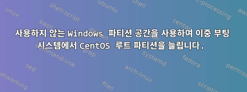 사용하지 않는 Windows 파티션 공간을 사용하여 이중 부팅 시스템에서 CentOS 루트 파티션을 늘립니다.