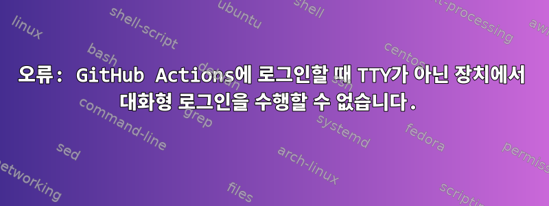 오류: GitHub Actions에 로그인할 때 TTY가 아닌 장치에서 대화형 로그인을 수행할 수 없습니다.