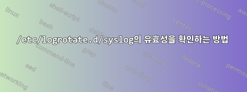 /etc/logrotate.d/syslog의 유효성을 확인하는 방법