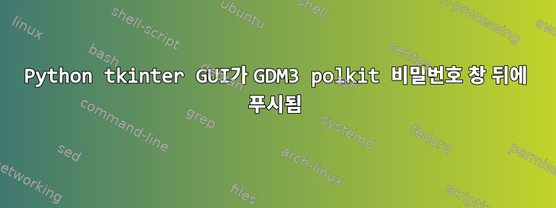 Python tkinter GUI가 GDM3 polkit 비밀번호 창 뒤에 푸시됨