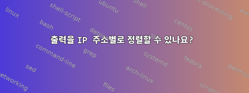 출력을 IP 주소별로 정렬할 수 있나요?