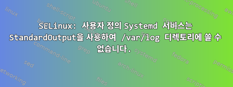 SELinux: 사용자 정의 Systemd 서비스는 StandardOutput을 사용하여 /var/log 디렉토리에 쓸 수 없습니다.