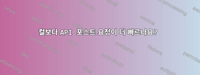 컬보다 API 포스트 요청이 더 빠르나요?