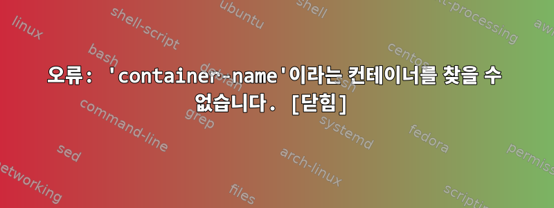 오류: 'container-name'이라는 컨테이너를 찾을 수 없습니다. [닫힘]