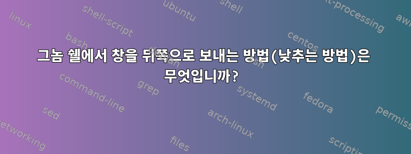 그놈 쉘에서 창을 뒤쪽으로 보내는 방법(낮추는 방법)은 무엇입니까?