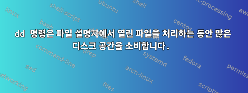 dd 명령은 파일 설명자에서 열린 파일을 처리하는 동안 많은 디스크 공간을 소비합니다.