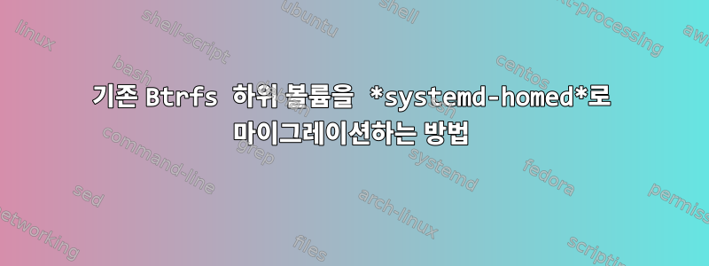 기존 Btrfs 하위 볼륨을 *systemd-homed*로 마이그레이션하는 방법