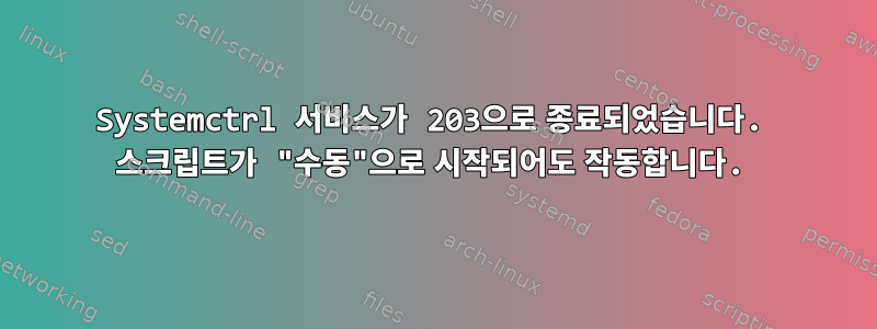 Systemctrl 서비스가 203으로 종료되었습니다. 스크립트가 "수동"으로 시작되어도 작동합니다.