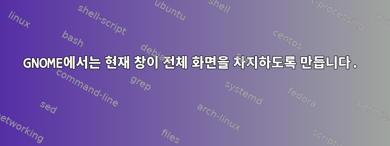 GNOME에서는 현재 창이 전체 화면을 차지하도록 만듭니다.