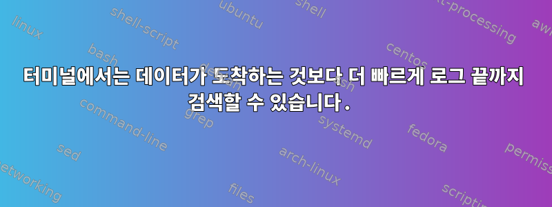 터미널에서는 데이터가 도착하는 것보다 더 빠르게 로그 끝까지 검색할 수 있습니다.